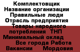 Комплектовщик › Название организации ­ Правильные люди › Отрасль предприятия ­ Товары народного потребления (ТНП) › Минимальный оклад ­ 30 000 - Все города Работа » Вакансии   . Мордовия респ.
